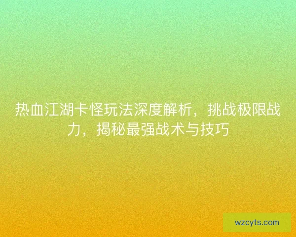 热血江湖卡怪玩法深度解析，挑战极限战力，揭秘最强战术与技巧
