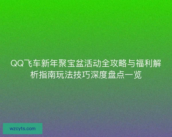 QQ飞车新年聚宝盆活动全攻略与福利解析指南玩法技巧深度盘点一览