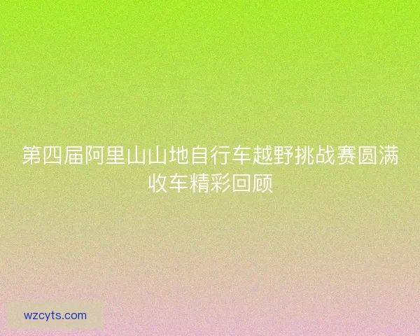 第四届阿里山山地自行车越野挑战赛圆满收车精彩回顾