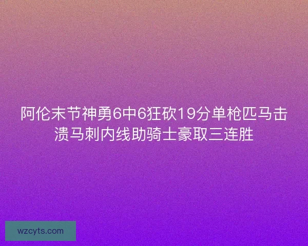 阿伦末节神勇6中6狂砍19分单枪匹马击溃马刺内线助骑士豪取三连胜