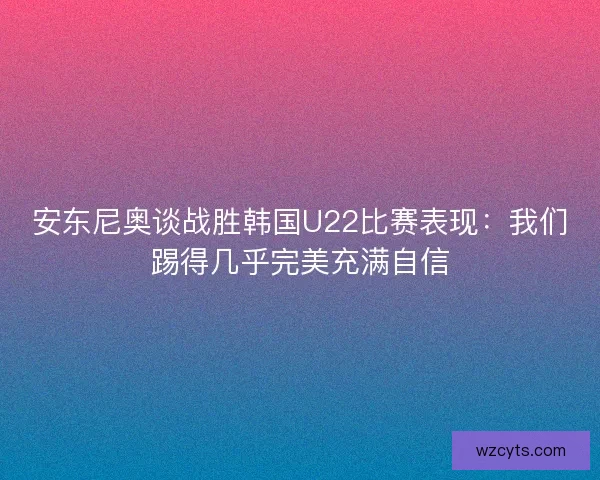 安东尼奥谈战胜韩国U22比赛表现：我们踢得几乎完美充满自信
